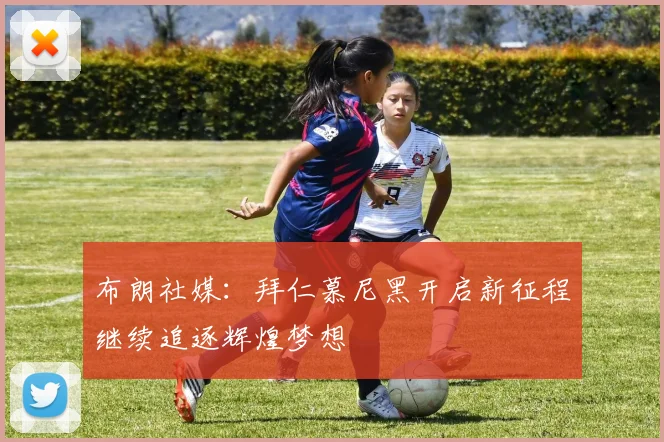 布朗社媒：拜仁慕尼黑开启新征程继续追逐辉煌梦想