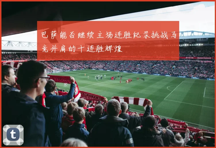 巴萨能否继续主场连胜纪录挑战马竞并肩的十连胜辉煌