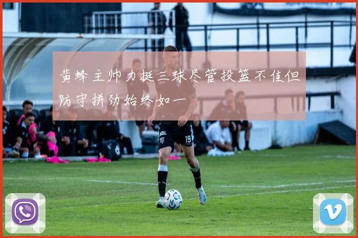 黄蜂主帅力挺三球尽管投篮不佳但防守拼劲始终如一
