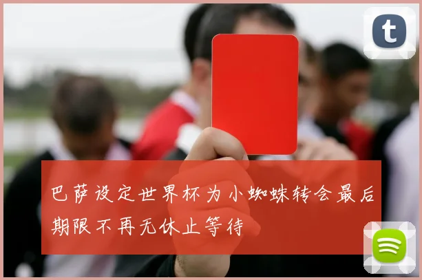 巴萨设定世界杯为小蜘蛛转会最后期限不再无休止等待