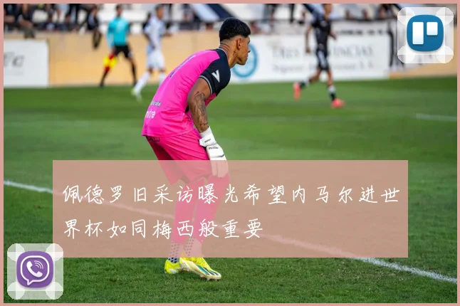 佩德罗旧采访曝光希望内马尔进世界杯如同梅西般重要