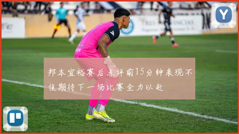 邦本宜裕赛后点评前15分钟表现不佳期待下一场比赛全力以赴