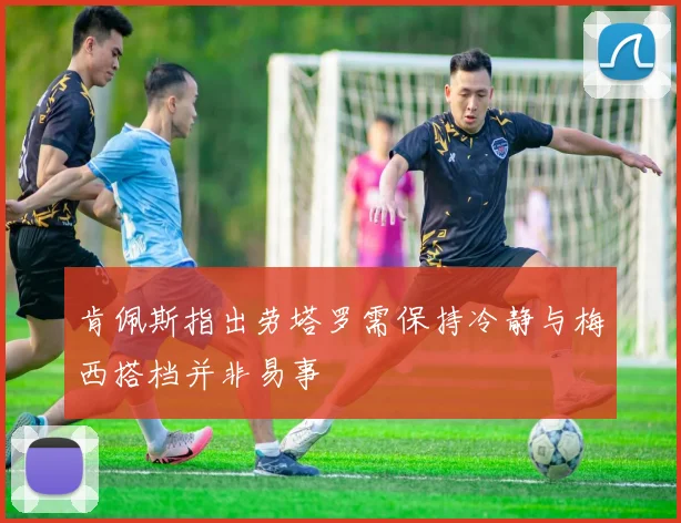 肯佩斯指出劳塔罗需保持冷静与梅西搭档并非易事