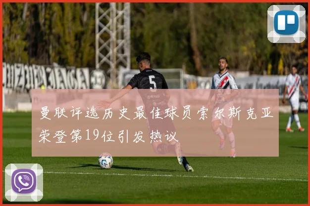 曼联评选历史最佳球员索尔斯克亚荣登第19位引发热议