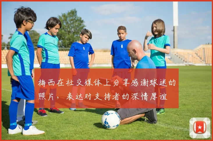 梅西在社交媒体上分享感谢球迷的照片，表达对支持者的深情厚谊