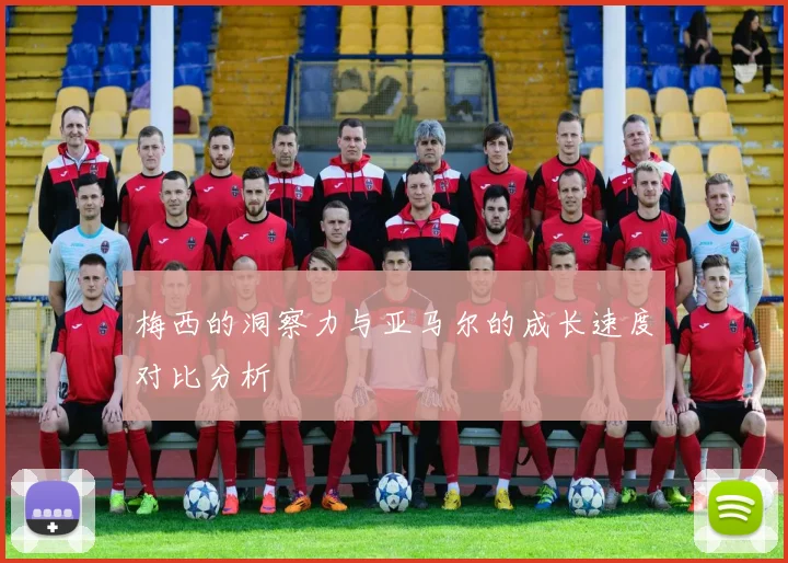 梅西的洞察力与亚马尔的成长速度对比分析