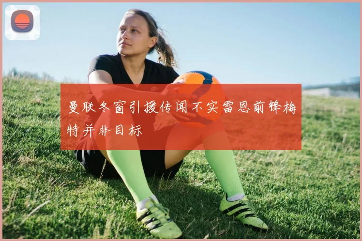 曼联冬窗引援传闻不实雷恩前锋梅特并非目标