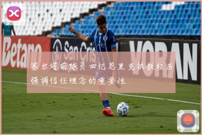 塞尔塔前球员回忆恩里克执教经历强调信任理念的重要性