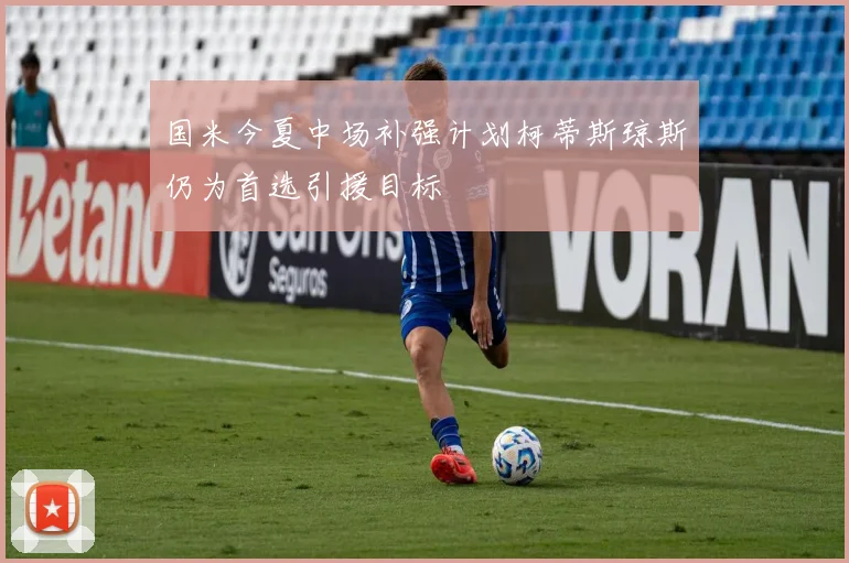 国米今夏中场补强计划柯蒂斯琼斯仍为首选引援目标