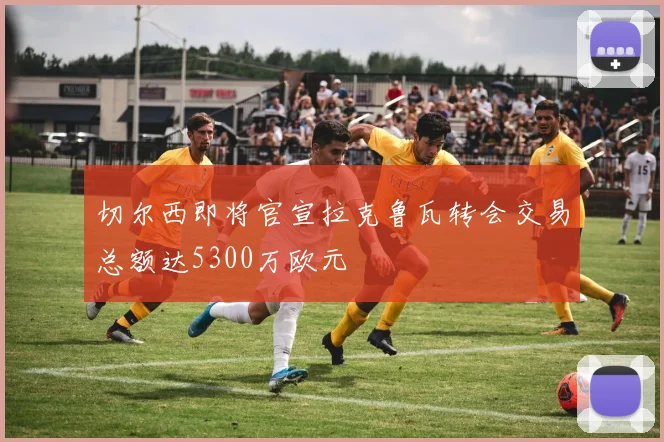 切尔西即将官宣拉克鲁瓦转会交易总额达5300万欧元