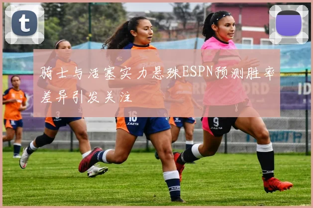 骑士与活塞实力悬殊ESPN预测胜率差异引发关注