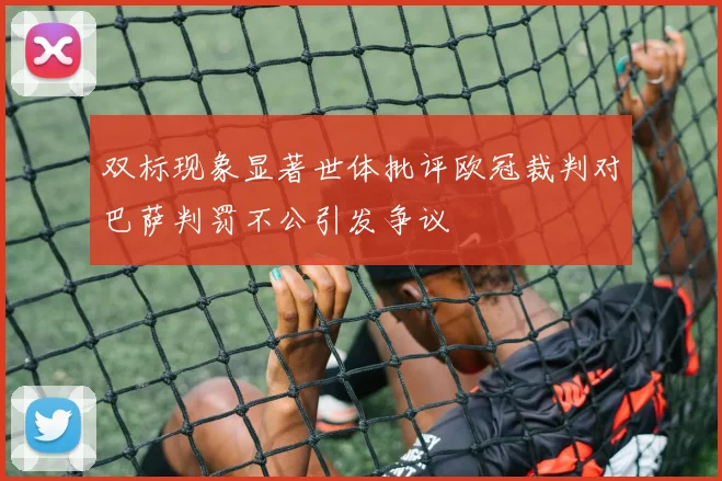 双标现象显著世体批评欧冠裁判对巴萨判罚不公引发争议