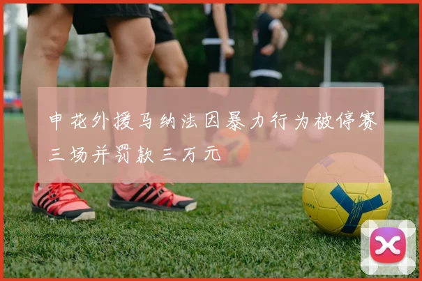 申花外援马纳法因暴力行为被停赛三场并罚款三万元