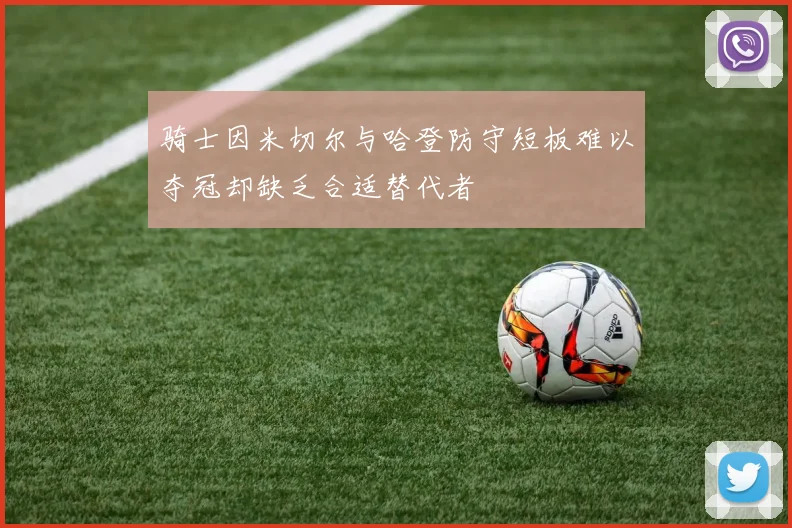 骑士因米切尔与哈登防守短板难以夺冠却缺乏合适替代者