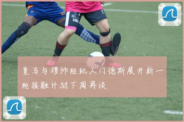 皇马与穆帅经纪人门德斯展开新一轮接触计划下周再谈