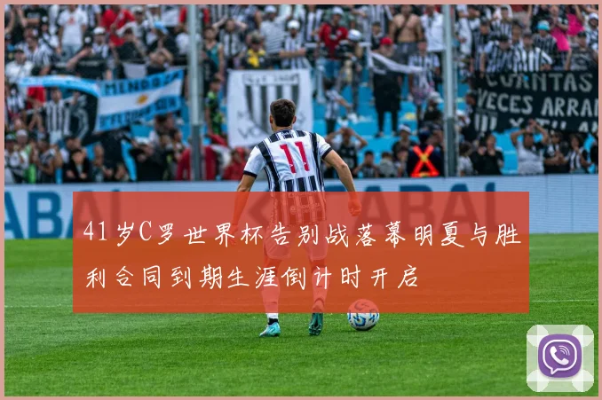 41岁C罗世界杯告别战落幕明夏与胜利合同到期生涯倒计时开启