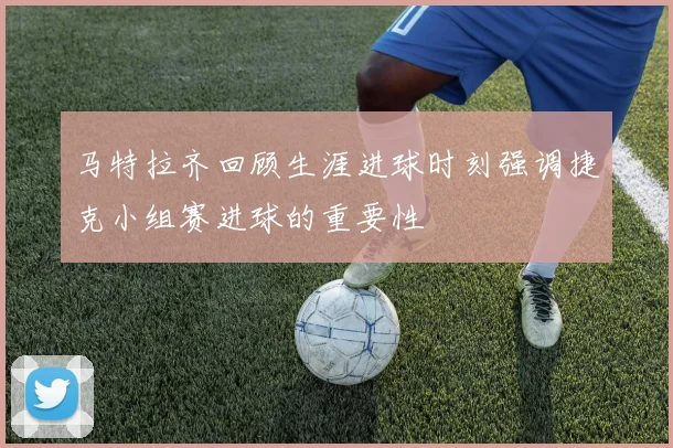 马特拉齐回顾生涯进球时刻强调捷克小组赛进球的重要性