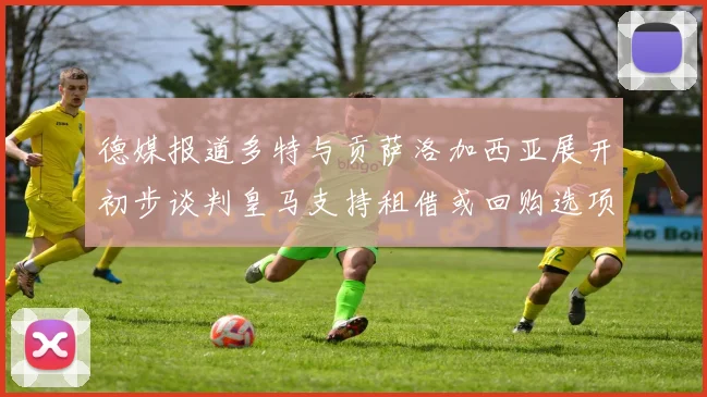 德媒报道多特与贡萨洛加西亚展开初步谈判皇马支持租借或回购选项