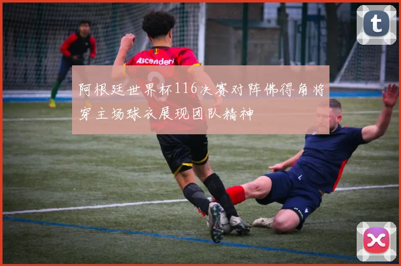 阿根廷世界杯116决赛对阵佛得角将穿主场球衣展现团队精神