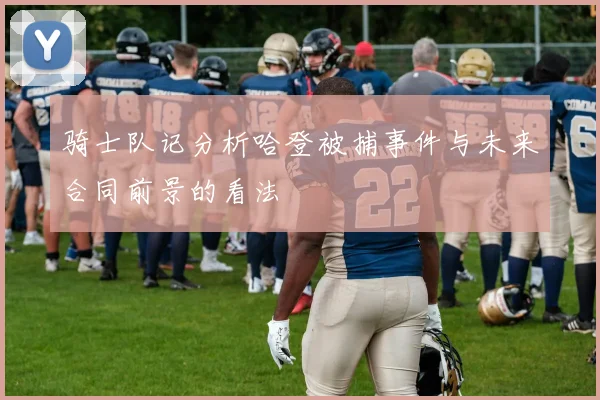 骑士队记分析哈登被捕事件与未来合同前景的看法