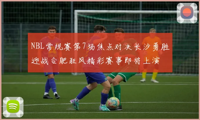 NBL常规赛第7场焦点对决长沙勇胜迎战合肥狂风精彩赛事即将上演