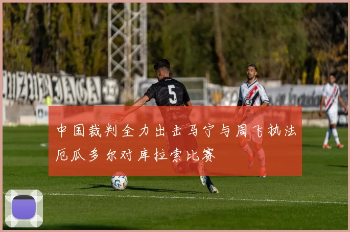 中国裁判全力出击马宁与周飞执法厄瓜多尔对库拉索比赛