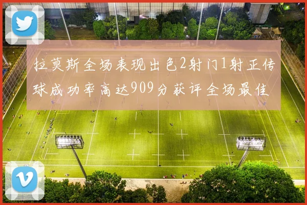 拉莫斯全场表现出色2射门1射正传球成功率高达909分获评全场最佳