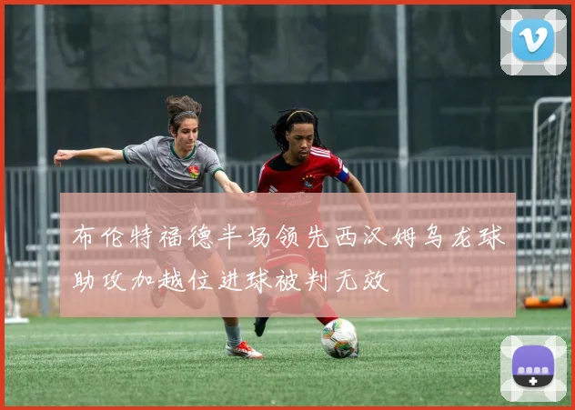 布伦特福德半场领先西汉姆乌龙球助攻加越位进球被判无效
