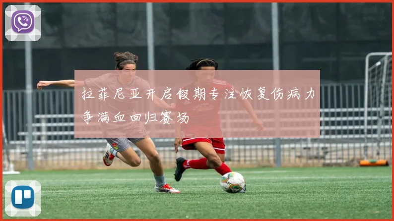 拉菲尼亚开启假期专注恢复伤病力争满血回归赛场