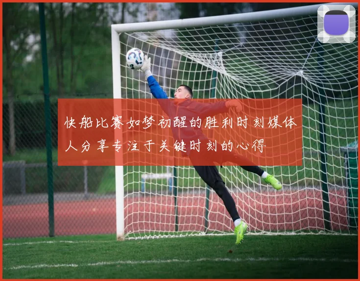 快船比赛如梦初醒的胜利时刻媒体人分享专注于关键时刻的心得