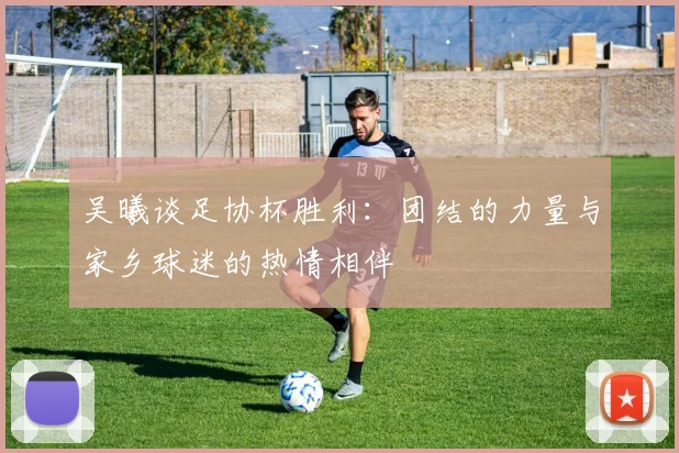 吴曦谈足协杯胜利：团结的力量与家乡球迷的热情相伴