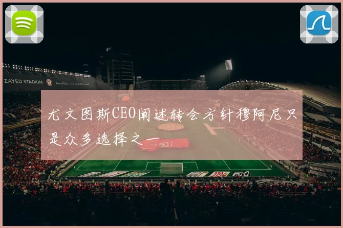 尤文图斯CEO阐述转会方针穆阿尼只是众多选择之一