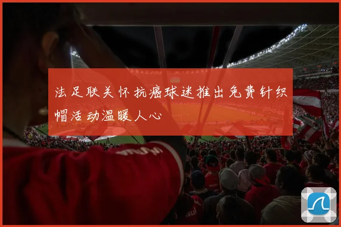 法足联关怀抗癌球迷推出免费针织帽活动温暖人心