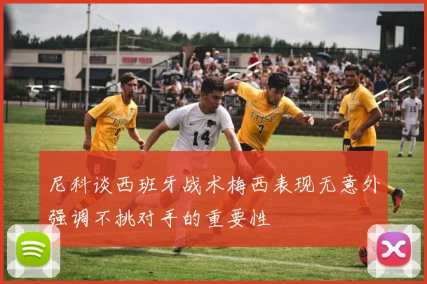 尼科谈西班牙战术梅西表现无意外强调不挑对手的重要性