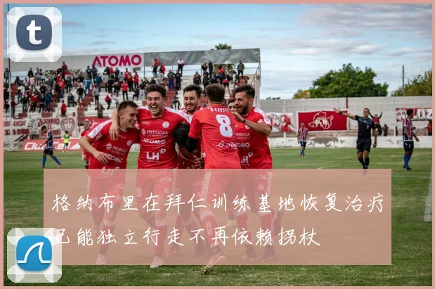 格纳布里在拜仁训练基地恢复治疗已能独立行走不再依赖拐杖