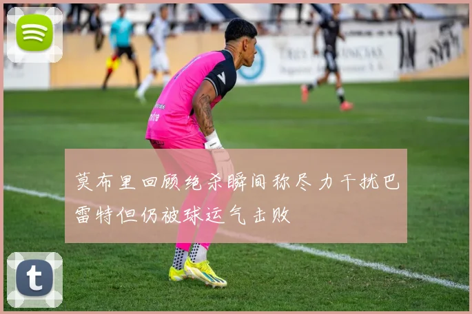 莫布里回顾绝杀瞬间称尽力干扰巴雷特但仍被球运气击败