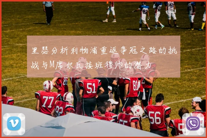 里瑟分析利物浦重返争冠之路的挑战与M席尔瓦接班穆帅的潜力