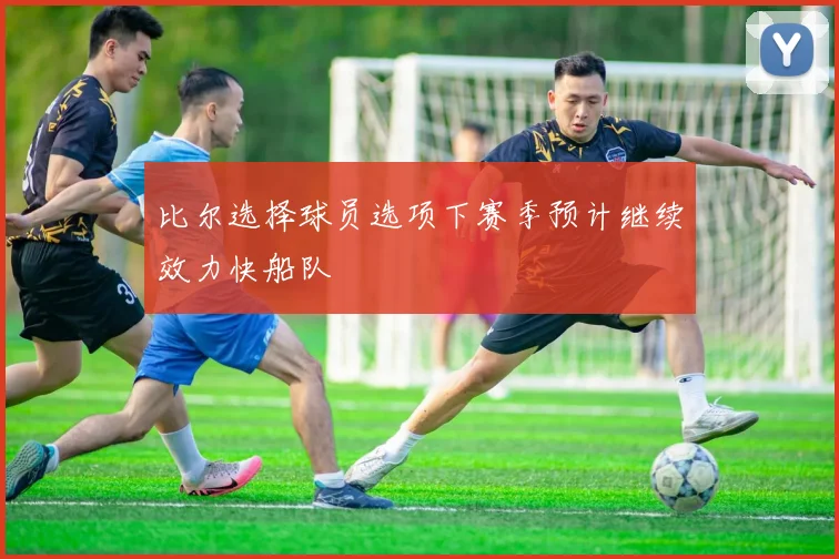 比尔选择球员选项下赛季预计继续效力快船队