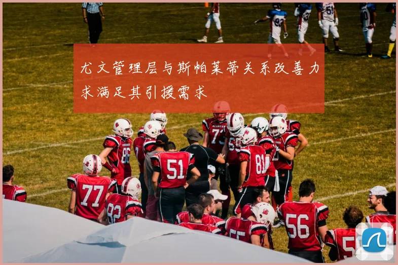 尤文管理层与斯帕莱蒂关系改善力求满足其引援需求