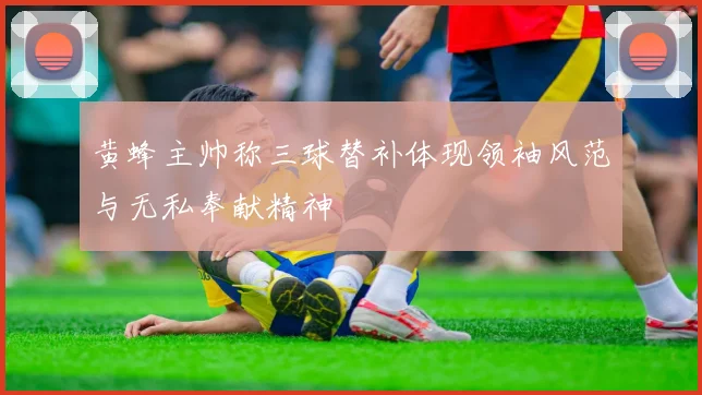 黄蜂主帅称三球替补体现领袖风范与无私奉献精神