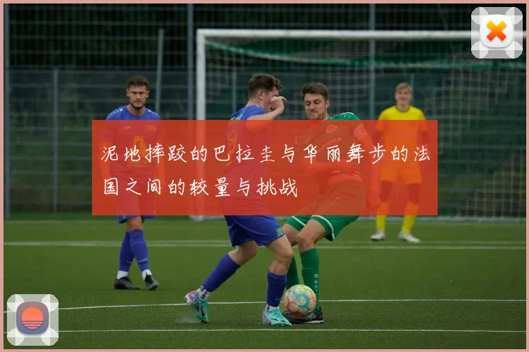 泥地摔跤的巴拉圭与华丽舞步的法国之间的较量与挑战