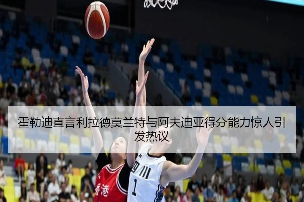 霍勒迪直言利拉德莫兰特与阿夫迪亚得分能力惊人引发热议
